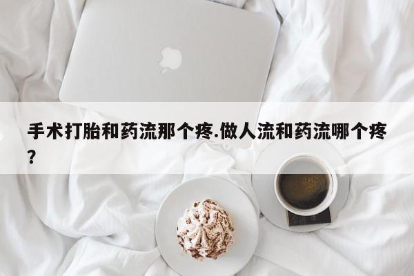 米非米索官方旗舰店手术打胎和药流那个疼.做人流和药流哪个疼？