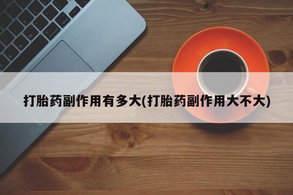 米非米索官方旗舰店打胎药副作用有多大(打胎药副作用大不大)