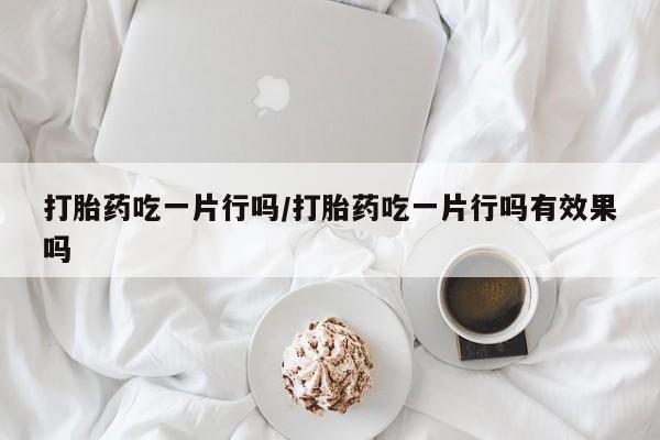 米非米索官方旗舰店打胎药吃一片行吗/打胎药吃一片行吗有效果吗