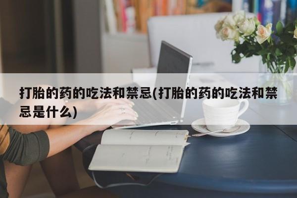 米非米索官方旗舰店打胎的药的吃法和禁忌(打胎的药的吃法和禁忌是什么)