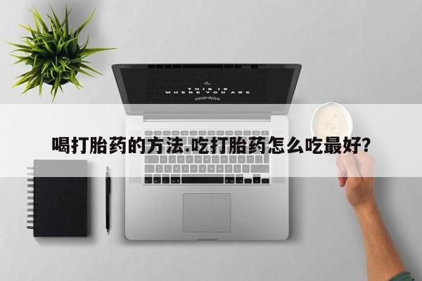 米非米索官方旗舰店喝打胎药的方法.吃打胎药怎么吃最好？
