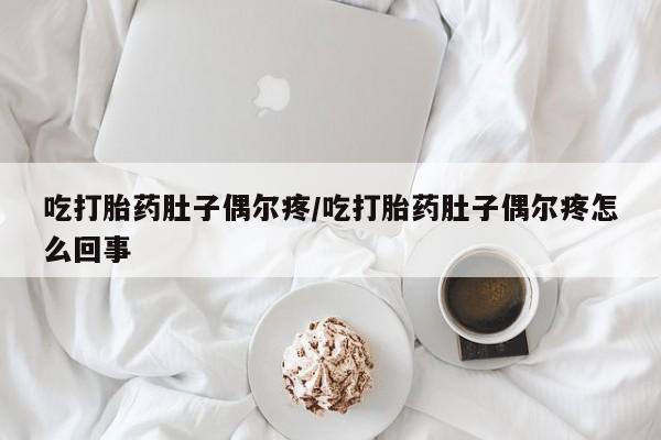 米非米索官方旗舰店吃打胎药肚子偶尔疼/吃打胎药肚子偶尔疼怎么回事