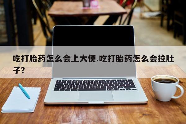 米非米索官方旗舰店吃打胎药怎么会上大便.吃打胎药怎么会拉肚子？