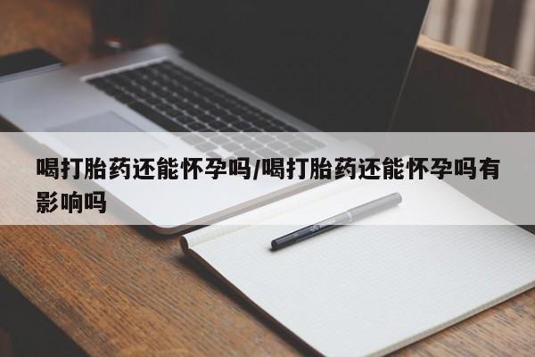 米非米索官方旗舰店喝打胎药还能怀孕吗/喝打胎药还能怀孕吗有影响吗