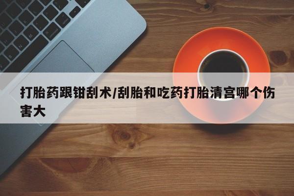 米非米索官方旗舰店打胎药跟钳刮术/刮胎和吃药打胎清宫哪个伤害大