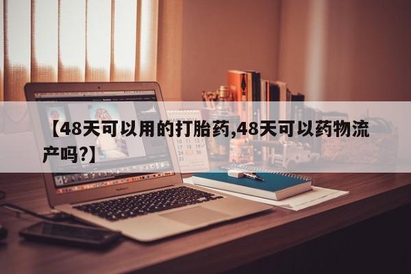 米非米索官方旗舰店【48天可以用的打胎药,48天可以药物流产吗?】