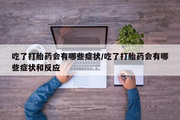 米非米索官方旗舰店吃了打胎药会有哪些症状/吃了打胎药会有哪些症状和反应