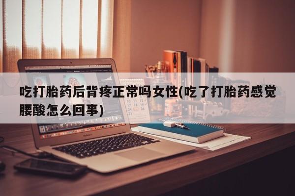 米非米索官方旗舰店吃打胎药后背疼正常吗女性(吃了打胎药感觉腰酸怎么回事)