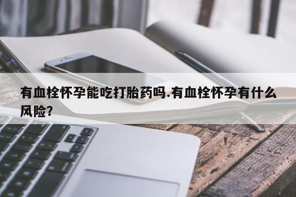 米非米索官方旗舰店有血栓怀孕能吃打胎药吗.有血栓怀孕有什么风险？