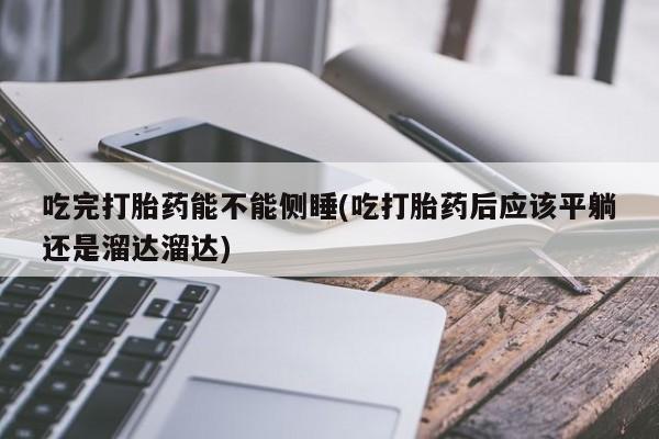 米非米索官方旗舰店吃完打胎药能不能侧睡(吃打胎药后应该平躺还是溜达溜达)