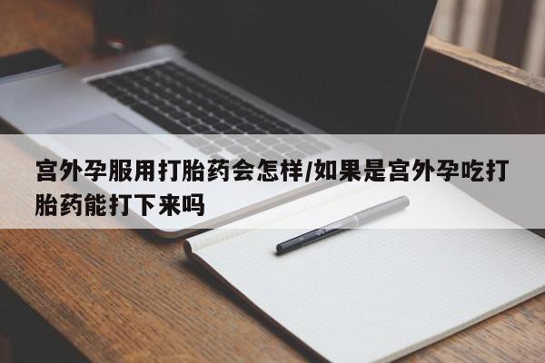 米非米索官方旗舰店宫外孕服用打胎药会怎样/如果是宫外孕吃打胎药能打下来吗